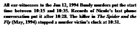 Text Box: All ear-witnesses to the Jun 12, 1994 Bundy murders put the start time between 10:15 and 10:35. Records of Nicole’s last phone conversation put it after 10:28. The killer in The Spider and the Fly (May, 1994) stopped a murder victim’s clock at 10:31. 

